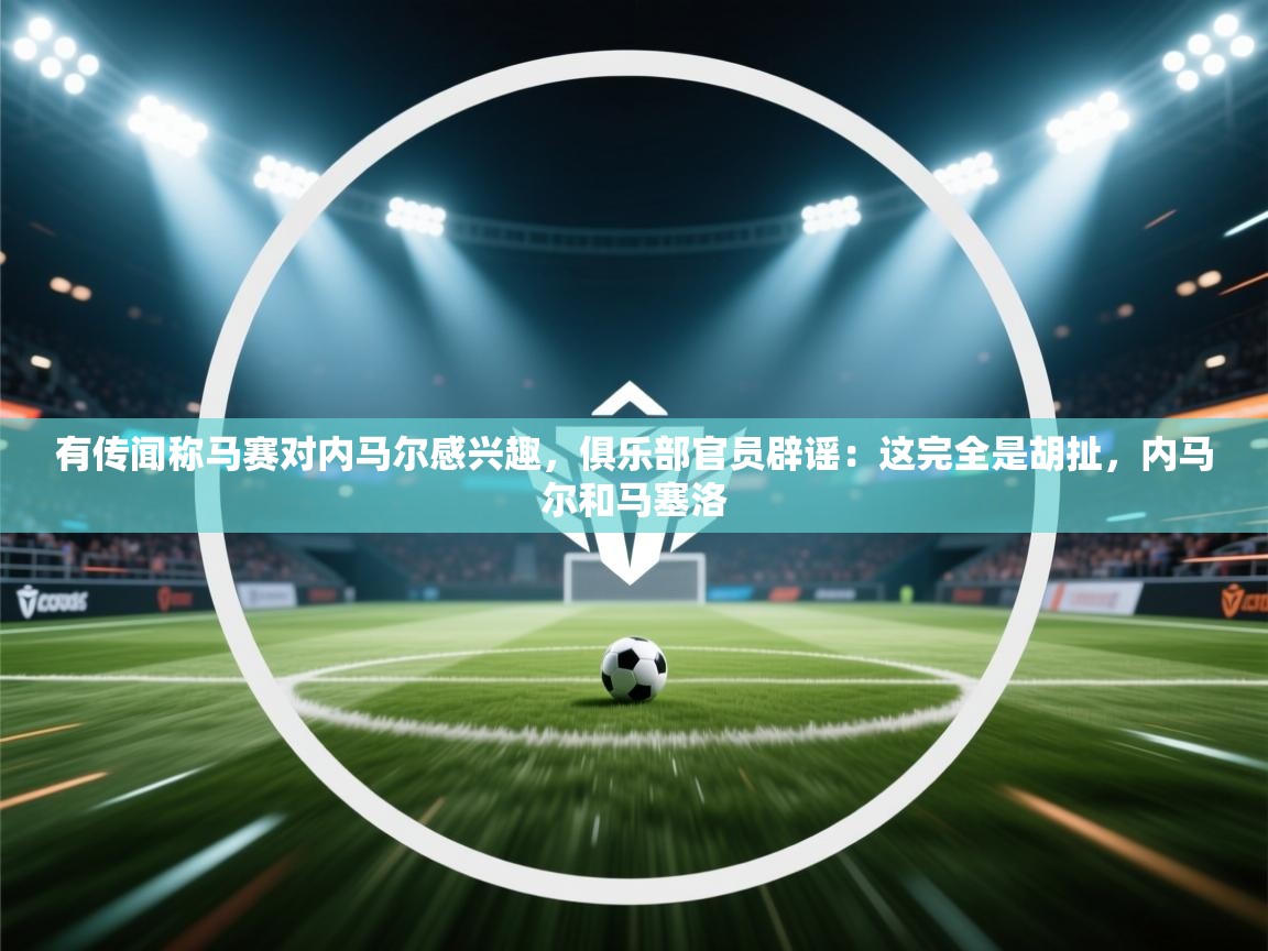 有传闻称马赛对内马尔感兴趣,俱乐部官员辟谣:这完全是胡扯,内马尔和马塞洛