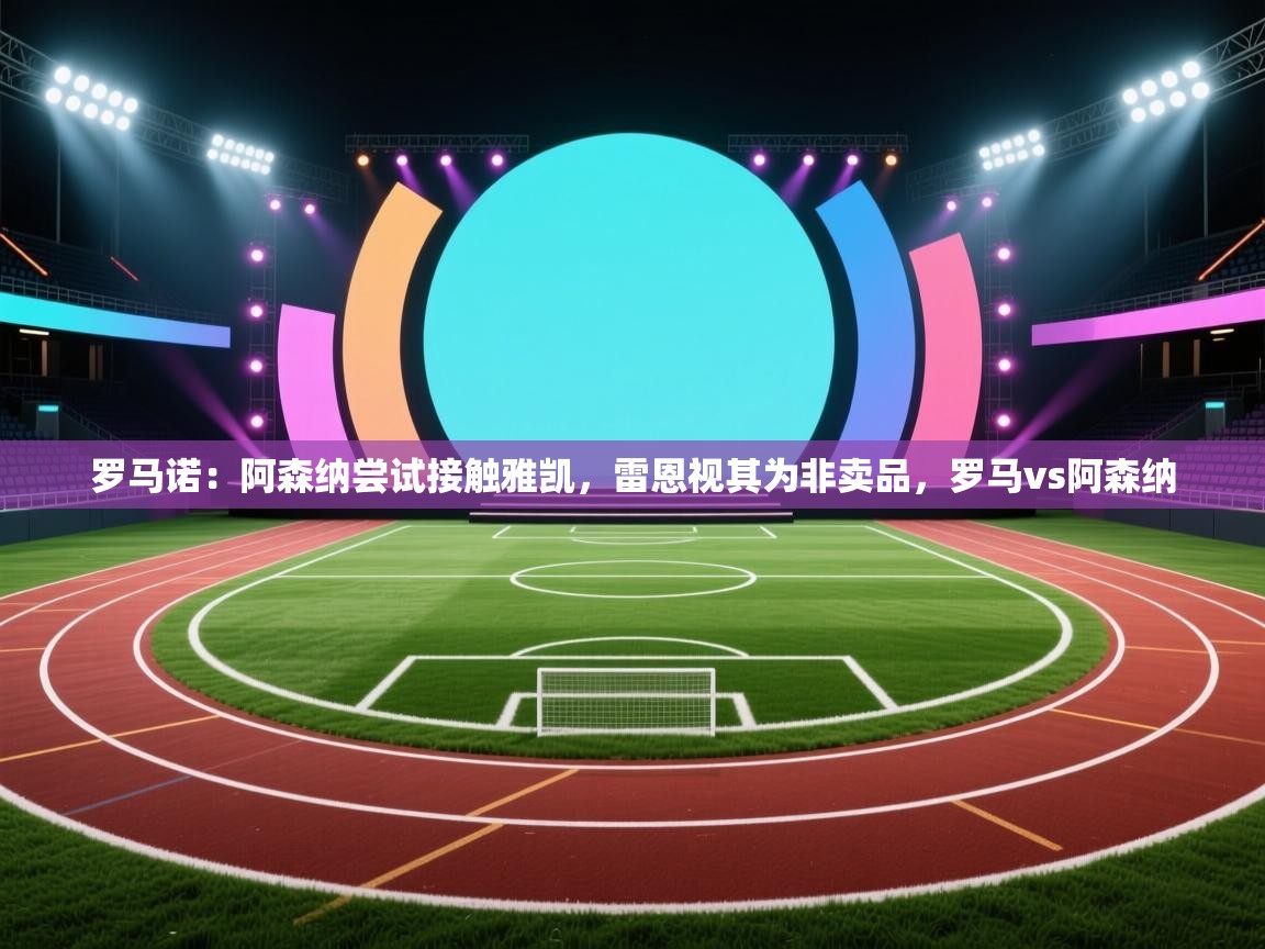 罗马诺：阿森纳尝试接触雅凯，雷恩视其为非卖品，罗马vs阿森纳