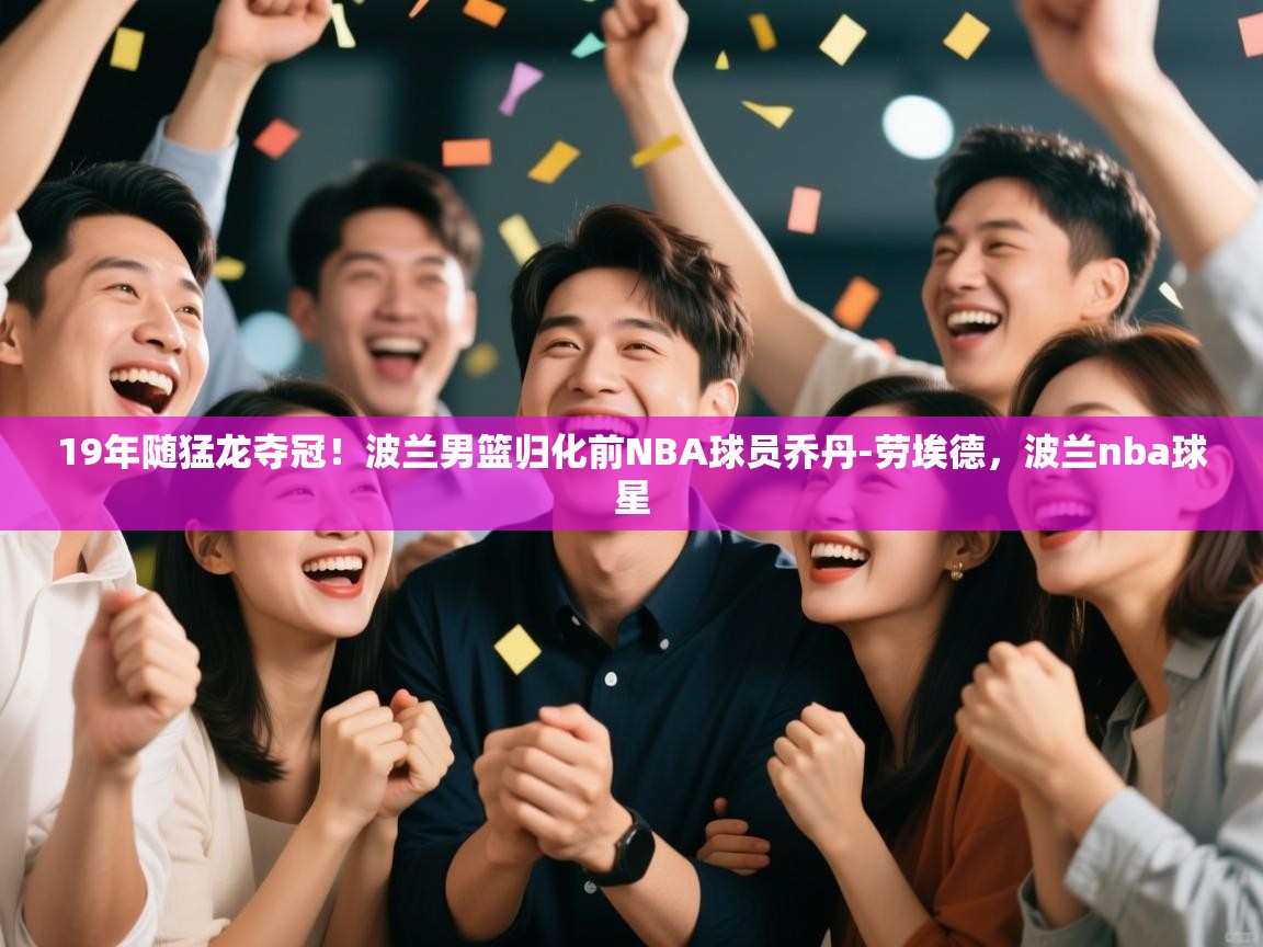 19年随猛龙夺冠！波兰男篮归化前NBA球员乔丹-劳埃德，波兰nba球星