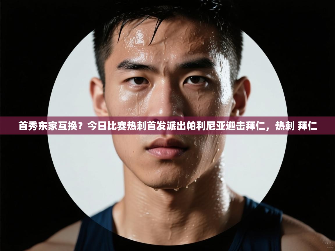首秀东家互换？今日比赛热刺首发派出帕利尼亚迎击拜仁，热刺 拜仁