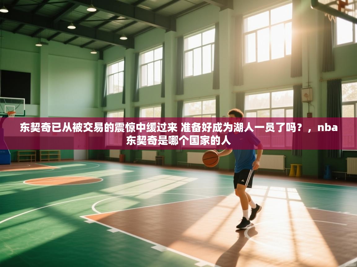 东契奇已从被交易的震惊中缓过来 准备好成为湖人一员了吗？，nba东契奇是哪个国家的人  第1张