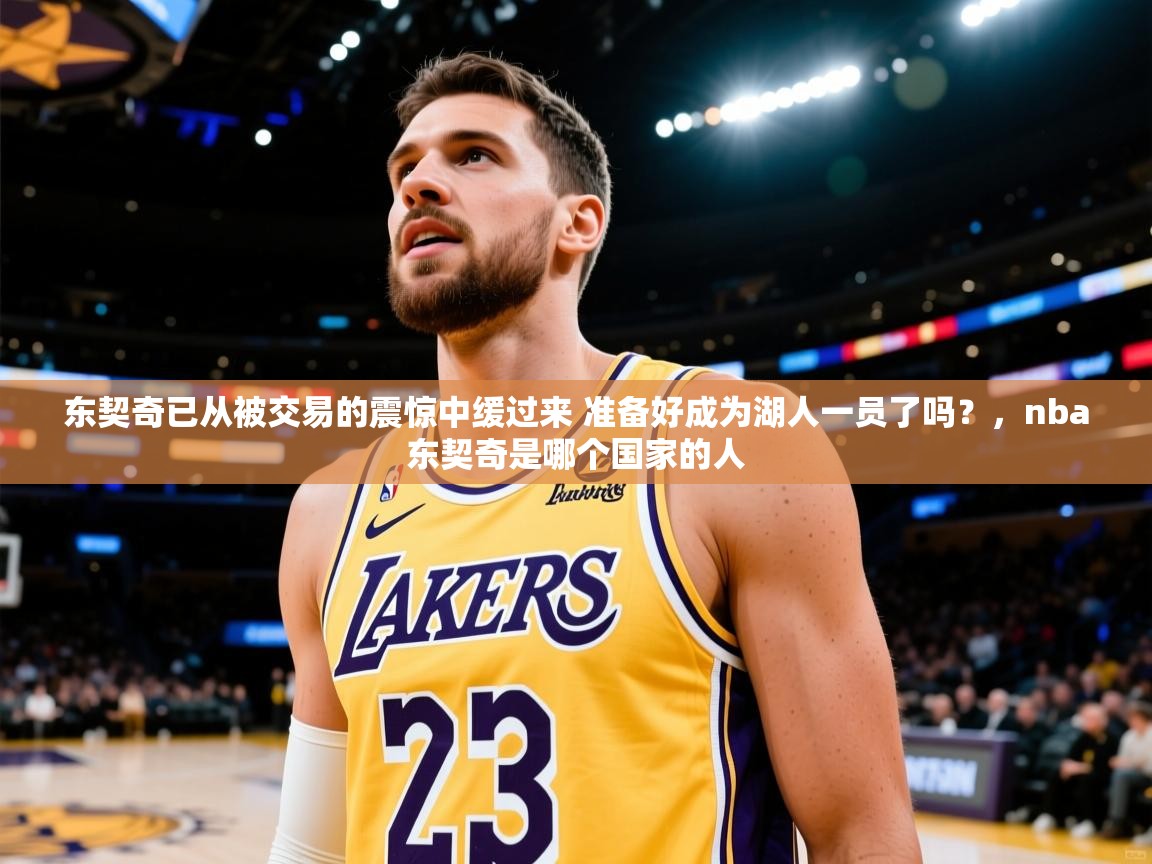 东契奇已从被交易的震惊中缓过来 准备好成为湖人一员了吗？，nba东契奇是哪个国家的人  第2张