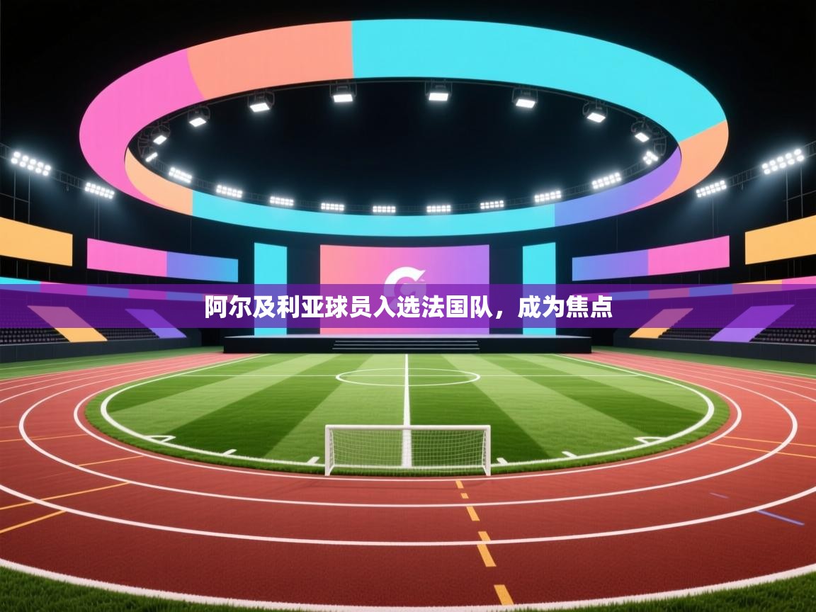 阿尔及利亚球员入选法国队，成为焦点  第1张