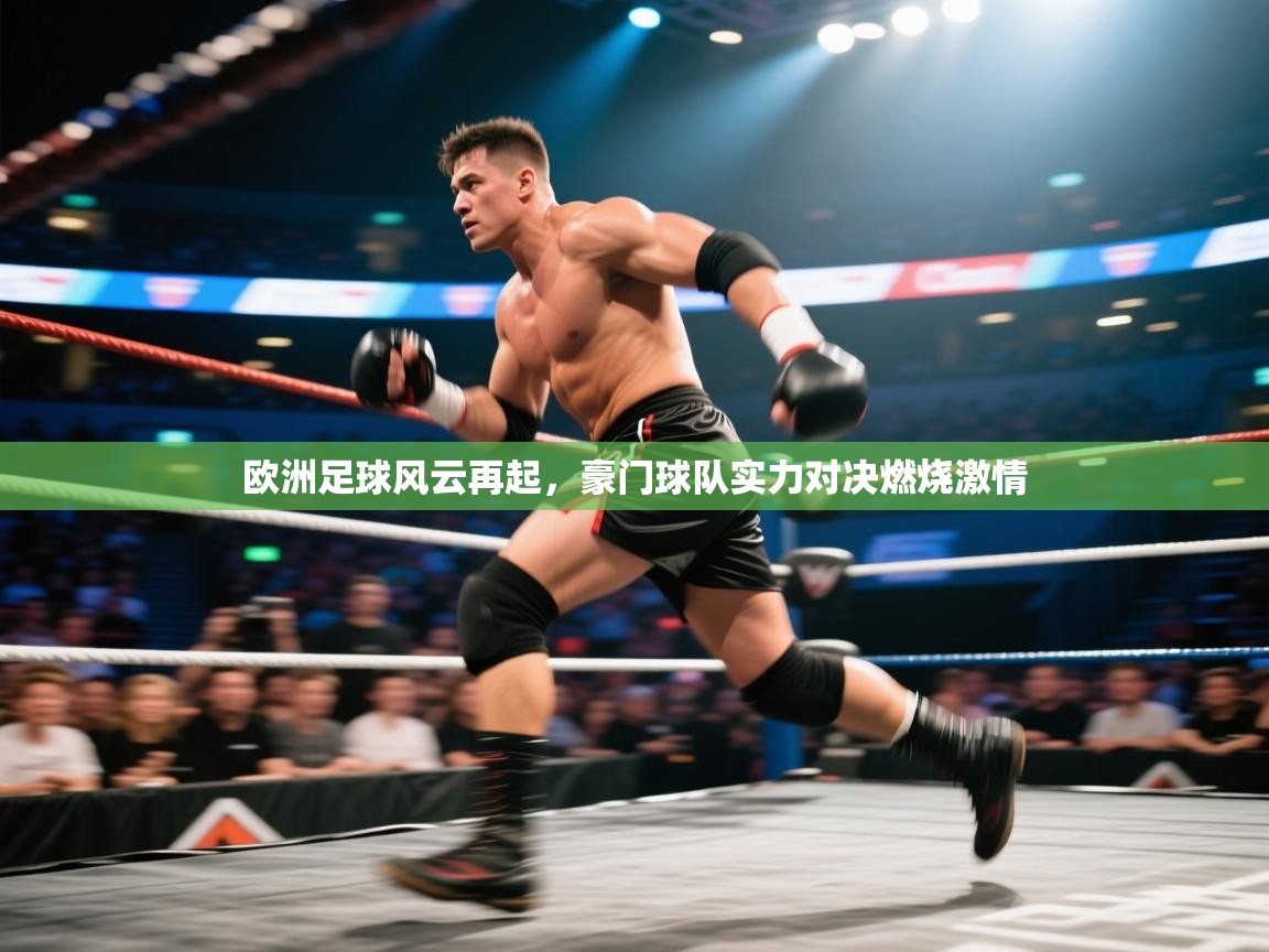 欧洲足球风云再起，豪门球队实力对决燃烧激情