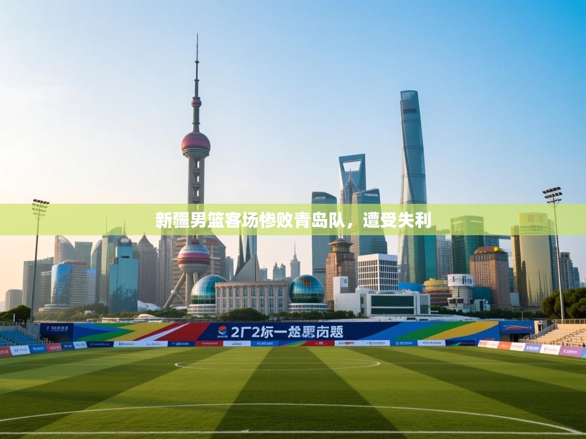 新疆男篮客场惨败青岛队，遭受失利